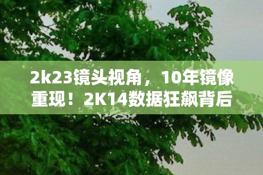 2k23镜头视角，10年镜像重现！2K14数据狂飙背后，藏着游戏圈最颠覆的财富密码