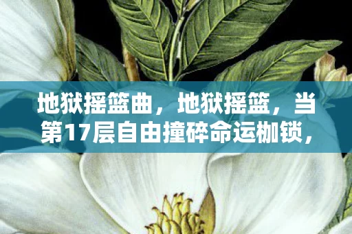 地狱摇篮曲，地狱摇篮，当第17层自由撞碎命运枷锁，灵魂震颤的终极悖论