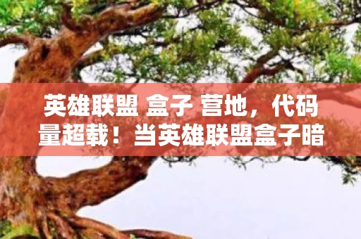 英雄联盟 盒子 营地，代码量超载！当英雄联盟盒子暗线触发时，你的头皮会发麻到2027年
