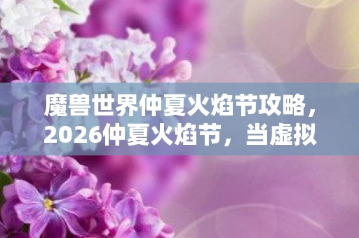 魔兽世界仲夏火焰节攻略,2026仲夏火焰节,当虚拟情缘成三年唯一长情,谁在深夜说等你? 魔兽世界仲夏火焰节攻略,2026仲夏火焰节,当虚拟情缘成三年唯一长情,谁在深夜说等你?