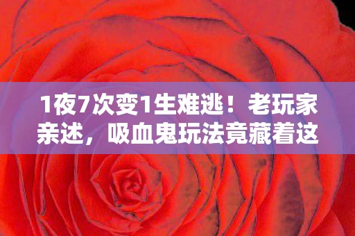 1夜7次变1生难逃!老玩家亲述,吸血鬼玩法竟藏着这惊天反转? 1夜7次变1生难逃!老玩家亲述,吸血鬼玩法竟藏着这惊天反转?