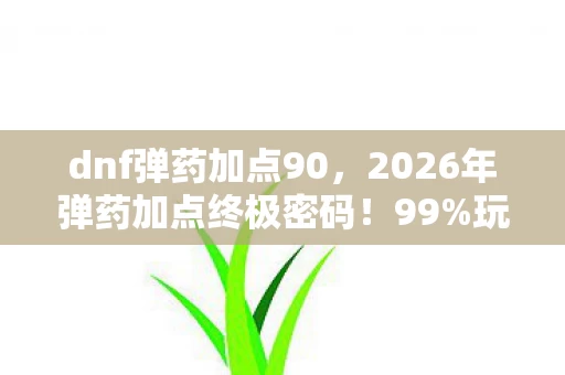 dnf弹药加点90,2026年弹药加点终极密码!99%玩家不知道的3个隐藏数值 dnf弹药加点90,2026年弹药加点终极密码!99%玩家不知道的3个隐藏数值