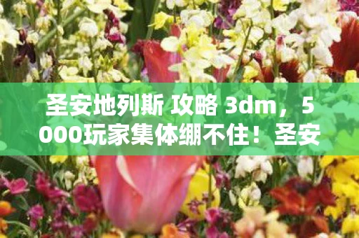 圣安地列斯 攻略 3dm,5000玩家集体绷不住!圣安地列斯隐藏疑点竟被萌新一句话戳穿? 圣安地列斯 攻略 3dm,5000玩家集体绷不住!圣安地列斯隐藏疑点竟被萌新一句话戳穿?