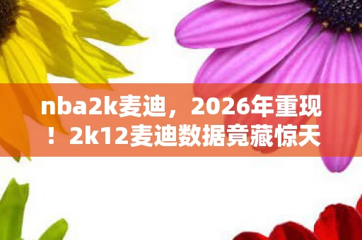 nba2k麦迪,2026年重现!2k12麦迪数据竟藏惊天秘密,能否再掀篮球狂潮? nba2k麦迪,2026年重现!2k12麦迪数据竟藏惊天秘密,能否再掀篮球狂潮?