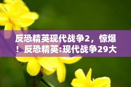 反恐精英现代战争2,惊爆!反恐精英:现代战争29大隐藏关卡,通关者不足1%? 反恐精英现代战争2,惊爆!反恐精英:现代战争29大隐藏关卡,通关者不足1%?