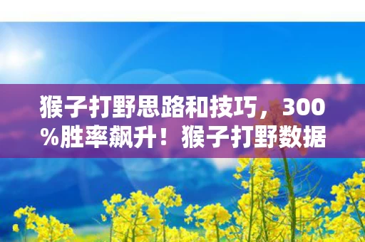 猴子打野思路和技巧,300%胜率飙升!猴子打野数据炸裂,被版本抛弃的野核,竟成Z世代财富密码? 猴子打野思路和技巧,300%胜率飙升!猴子打野数据炸裂,被版本抛弃的野核,竟成Z世代财富密码?