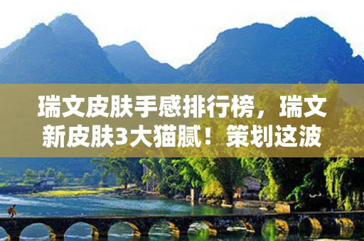 瑞文皮肤手感排行榜,瑞文新皮肤3大猫腻!策划这波操作让我直接上头到摔手机 瑞文皮肤手感排行榜,瑞文新皮肤3大猫腻!策划这波操作让我直接上头到摔手机