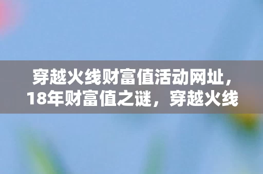 穿越火线财富值活动网址,18年财富值之谜,穿越火线如何用数字镌刻一代人的青春泪目史? 穿越火线财富值活动网址,18年财富值之谜,穿越火线如何用数字镌刻一代人的青春泪目史?