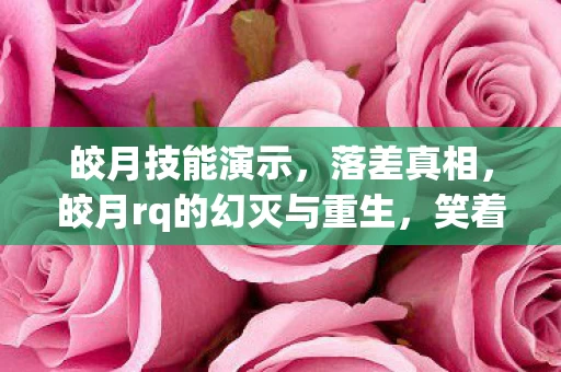 皎月技能演示,落差真相,皎月rq的幻灭与重生,笑着笑着,我哭了 皎月技能演示,落差真相,皎月rq的幻灭与重生,笑着笑着,我哭了