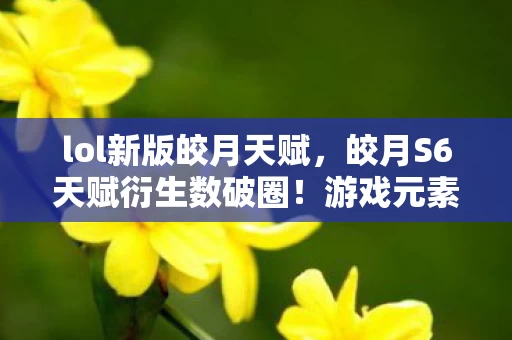 lol新版皎月天赋,皎月S6天赋衍生数破圈!游戏元素竟以意想不到方式席卷潮流圈 lol新版皎月天赋,皎月S6天赋衍生数破圈!游戏元素竟以意想不到方式席卷潮流圈