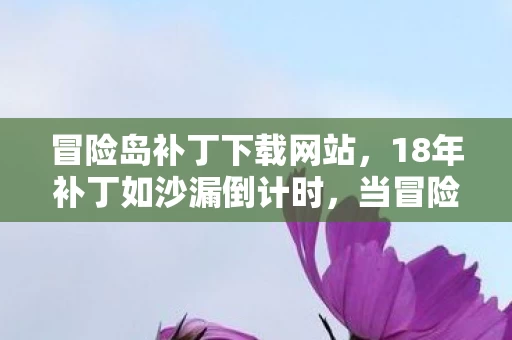 冒险岛补丁下载网站,18年补丁如沙漏倒计时,当冒险岛BGM成绝响,泪目! 冒险岛补丁下载网站,18年补丁如沙漏倒计时,当冒险岛BGM成绝响,泪目!