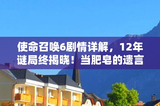 使命召唤6剧情详解,12年谜局终揭晓!当肥皂的遗言成为关服倒计时,老兵泪目了 使命召唤6剧情详解,12年谜局终揭晓!当肥皂的遗言成为关服倒计时,老兵泪目了