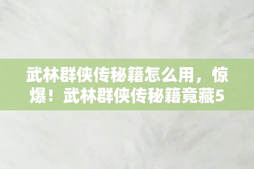 武林群侠传秘籍怎么用,惊爆!武林群侠传秘籍竟藏500万隐情,离职老兵一抖料吓一跳! 武林群侠传秘籍怎么用,惊爆!武林群侠传秘籍竟藏500万隐情,离职老兵一抖料吓一跳!
