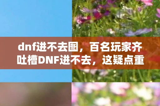 dnf进不去图,百名玩家齐吐槽DNF进不去,这疑点重重真让人绷不住! dnf进不去图,百名玩家齐吐槽DNF进不去,这疑点重重真让人绷不住!