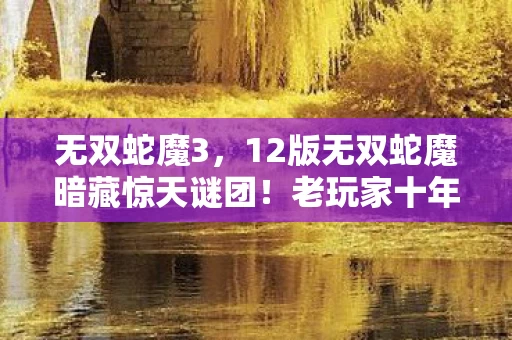 无双蛇魔3,12版无双蛇魔暗藏惊天谜团!老玩家十年血泪揭秘终极真相 无双蛇魔3,12版无双蛇魔暗藏惊天谜团!老玩家十年血泪揭秘终极真相