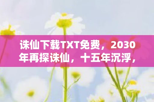 诛仙下载TXT免费,2030年再探诛仙,十五年沉浮,这游戏藏着多少震撼真相? 诛仙下载TXT免费,2030年再探诛仙,十五年沉浮,这游戏藏着多少震撼真相?