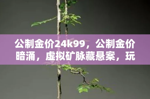 公制金价24k99,公制金价暗涌,虚拟矿脉藏悬案,玩家离奇失踪真相毛骨悚然 公制金价24k99,公制金价暗涌,虚拟矿脉藏悬案,玩家离奇失踪真相毛骨悚然