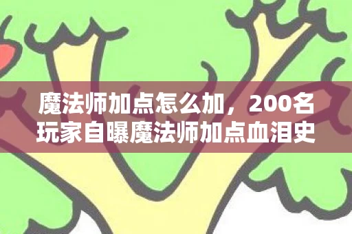 魔法师加点怎么加,200名玩家自曝魔法师加点血泪史,这疑点让我绷不住在网吧哭成狗! 魔法师加点怎么加,200名玩家自曝魔法师加点血泪史,这疑点让我绷不住在网吧哭成狗!