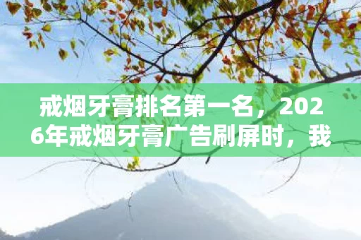 戒烟牙膏排名第一名,2026年戒烟牙膏广告刷屏时,我忽然想起替我扛BOSS的你,鼻子一酸 戒烟牙膏排名第一名,2026年戒烟牙膏广告刷屏时,我忽然想起替我扛BOSS的你,鼻子一酸