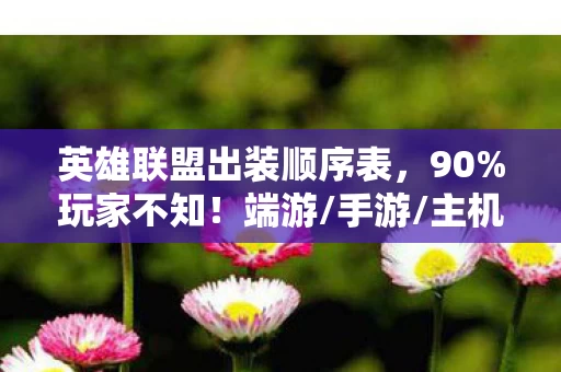 英雄联盟出装顺序表,90%玩家不知!端游/手游/主机出装顺序竟差3倍效率? 英雄联盟出装顺序表,90%玩家不知!端游/手游/主机出装顺序竟差3倍效率?