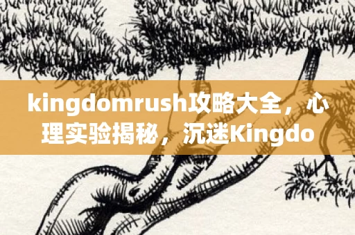 kingdomrush攻略大全,心理实验揭秘,沉迷KingdomRush竟是大脑被操控的细思极恐陷阱 kingdomrush攻略大全,心理实验揭秘,沉迷KingdomRush竟是大脑被操控的细思极恐陷阱