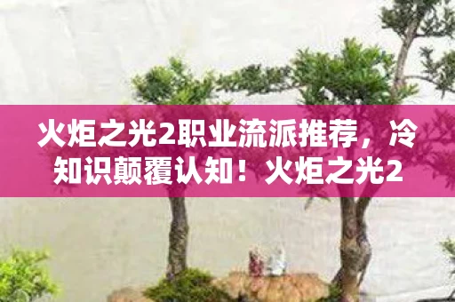 火炬之光2职业流派推荐，冷知识颠覆认知！火炬之光2职业隐藏设定让你目瞪口呆