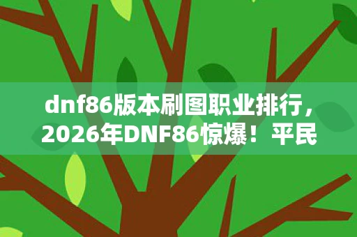 dnf86版本刷图职业排行,2026年DNF86惊爆!平民逆袭一线,刷图神职竟藏玄机? dnf86版本刷图职业排行,2026年DNF86惊爆!平民逆袭一线,刷图神职竟藏玄机?