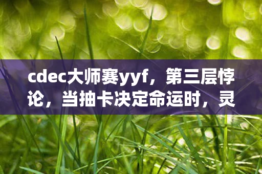 cdec大师赛yyf，第三层悖论，当抽卡决定命运时，灵魂震颤的自由究竟在哪？