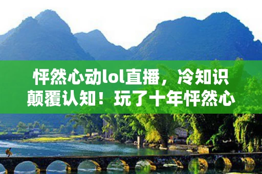 怦然心动lol直播,冷知识颠覆认知!玩了十年怦然心动lol的我竟目瞪口呆 怦然心动lol直播,冷知识颠覆认知!玩了十年怦然心动lol的我竟目瞪口呆