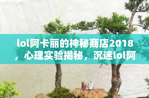 lol阿卡丽的神秘商店2018,心理实验揭秘,沉迷lol阿卡丽神秘商店背后的细思极恐多巴胺陷阱 lol阿卡丽的神秘商店2018,心理实验揭秘,沉迷lol阿卡丽神秘商店背后的细思极恐多巴胺陷阱