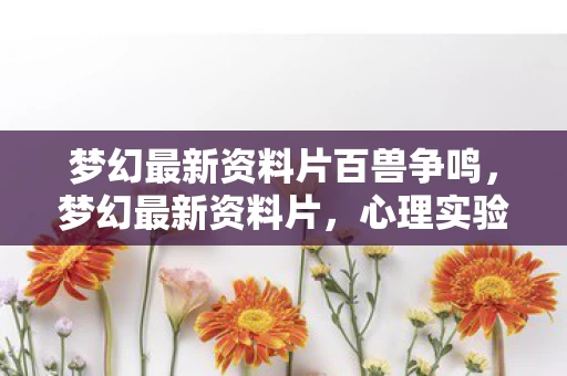 梦幻最新资料片百兽争鸣,梦幻最新资料片,心理实验下的沉迷陷阱,细思极恐的自我囚禁 梦幻最新资料片百兽争鸣,梦幻最新资料片,心理实验下的沉迷陷阱,细思极恐的自我囚禁