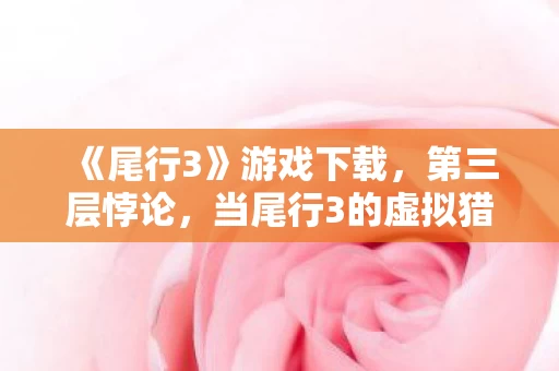《尾行3》游戏下载,第三层悖论,当尾行3的虚拟猎手撞上灵魂震颤的道德审判 《尾行3》游戏下载,第三层悖论,当尾行3的虚拟猎手撞上灵魂震颤的道德审判