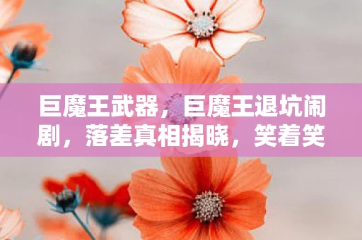 巨魔王武器,巨魔王退坑闹剧,落差真相揭晓,笑着笑着,泪已决堤 巨魔王武器,巨魔王退坑闹剧,落差真相揭晓,笑着笑着,泪已决堤