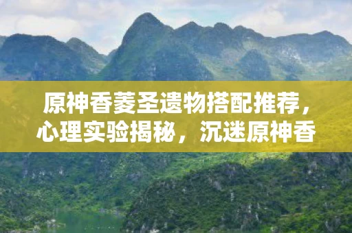 原神香菱圣遗物搭配推荐,心理实验揭秘,沉迷原神香菱圣遗物,细思极恐的自我囚禁 原神香菱圣遗物搭配推荐,心理实验揭秘,沉迷原神香菱圣遗物,细思极恐的自我囚禁