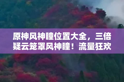 原神风神瞳位置大全,三倍疑云笼罩风神瞳!流量狂欢下,谁让玩家心寒至极? 原神风神瞳位置大全,三倍疑云笼罩风神瞳!流量狂欢下,谁让玩家心寒至极?