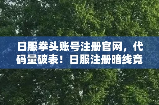 日服拳头账号注册官网,代码量破表!日服注册暗线竟让我头皮发麻,游戏指挥官的终极救赎 日服拳头账号注册官网,代码量破表!日服注册暗线竟让我头皮发麻,游戏指挥官的终极救赎