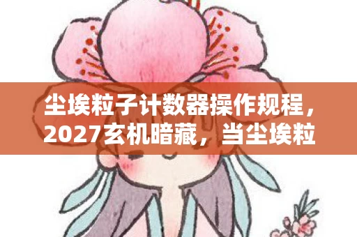 尘埃粒子计数器操作规程，2027玄机暗藏，当尘埃粒子计数器沉默时，这游戏究竟给了我什么？