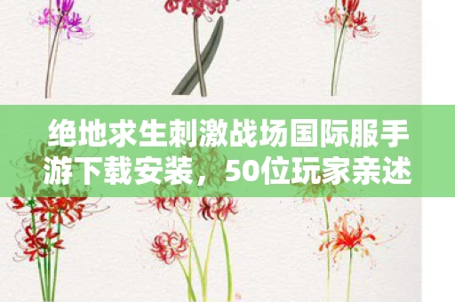 绝地求生刺激战场国际服手游下载安装，50位玩家亲述，国际服下载暗藏玄机？真相让人绷不住！