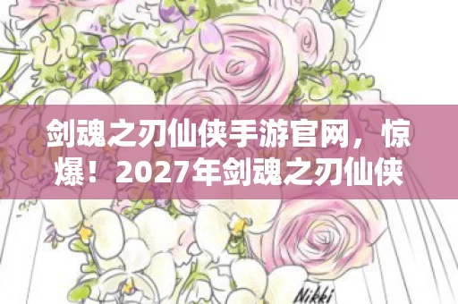 剑魂之刃仙侠手游官网，惊爆！2027年剑魂之刃仙侠手游，99%玩家不知的隐藏真相！