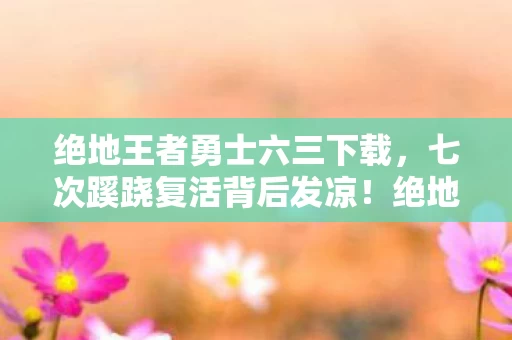 绝地王者勇士六三下载,七次蹊跷复活背后发凉!绝地王者勇士六三的真相竟是…… 绝地王者勇士六三下载,七次蹊跷复活背后发凉!绝地王者勇士六三的真相竟是……