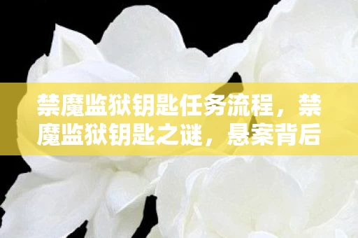 禁魔监狱钥匙任务流程，禁魔监狱钥匙之谜，悬案背后，毛骨悚然的自戮真相