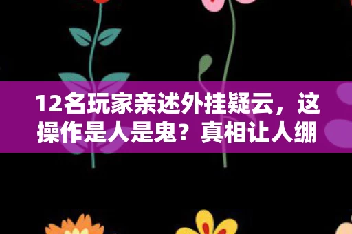 12名玩家亲述外挂疑云,这操作是人是鬼?真相让人绷不住! 12名玩家亲述外挂疑云,这操作是人是鬼?真相让人绷不住!