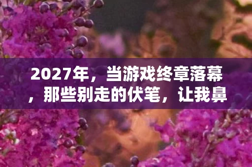 2027年，当游戏终章落幕，那些别走的伏笔，让我鼻子一酸
