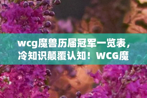 wcg魔兽历届冠军一览表，冷知识颠覆认知！WCG魔兽冠军背后竟藏着让玩家目瞪口呆的隐藏逻辑