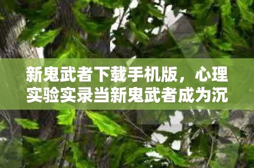 新鬼武者下载手机版，心理实验实录当新鬼武者成为沉迷陷阱，多巴胺操控下的细思极恐轮回