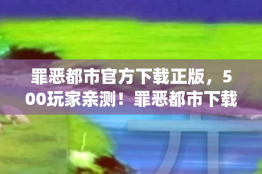 罪恶都市官方下载正版，500玩家亲测！罪恶都市下载疑云，这bug让人直接绷不住！