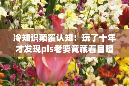 冷知识颠覆认知！玩了十年才发现pis老婆竟藏着目瞪口呆的真相