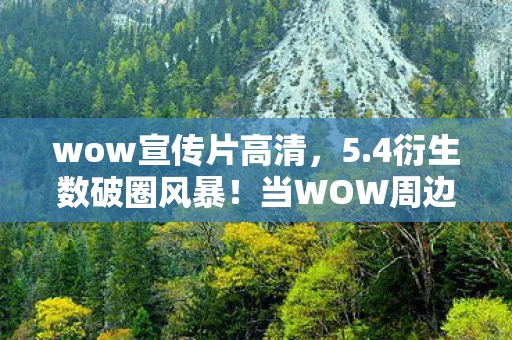 wow宣传片高清,5.4衍生数破圈风暴!当WOW周边堆满家,这波消费意想不到! wow宣传片高清,5.4衍生数破圈风暴!当WOW周边堆满家,这波消费意想不到!