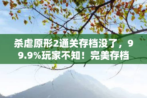 杀虐原形2通关存档没了，99.9%玩家不知！完美存档暗藏的12个数值黑洞，策划绝不会说的真相