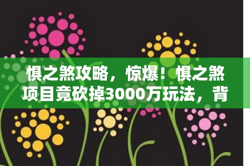 惧之煞攻略，惊爆！惧之煞项目竟砍掉3000万玩法，背后隐情让人吓一跳！